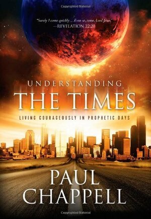 Understanding the Times: Living Courageously in Prophetic Days by Paul Chappell