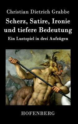 Scherz, Satire, Ironie und tiefere Bedeutung: Ein Lustspiel in drei Aufzügen by Christian Dietrich Grabbe