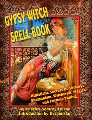 Gypsy Witch Spell Book: Ritualistic Secrets Of Sorcery, Shamanism, Witchcraft, Magic and Fortune Telling by Dragonstar, Charles Lealand