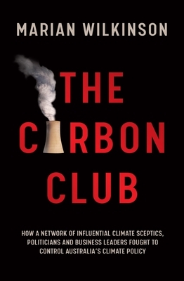 The Carbon Club: How a Network of Influential Climate Sceptics, Politicians and Business Leaders Fought to Control Australia's Climate by Marian Wilkinson