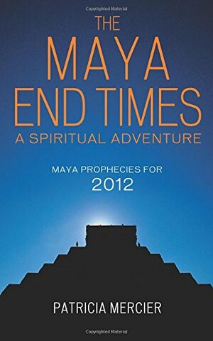 The Maya End Times: A Spiritual Adventure to the Heart of the Maya Prophecies for 2012 by Patricia Mercier