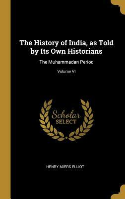 The History of India, as Told by Its Own Historians: The Muhammadan Period; Volume VI by Henry Miers Elliot