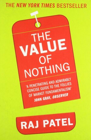 The Value of Nothing: How to Reshape Market Society and Redefine Democracy. Raj Patel by Raj Patel