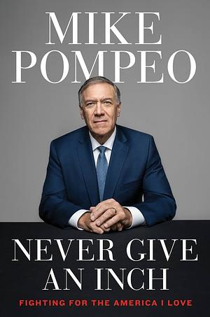 Never Give an Inch: Fighting for the America I Love by Mike Pompeo