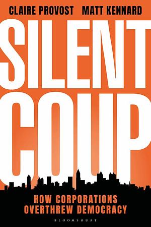 Silent Coup: How Corporations Overthrew Democracy by Claire Provost, Matt Kennard