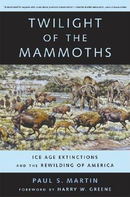 Twilight of the Mammoths: Ice Age Extinctions and the Rewilding of America by Harry W. Greene, Paul S. Martin
