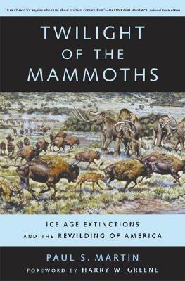 Twilight of the Mammoths: Ice Age Extinctions and the Rewilding of America by Paul S. Martin, Harry W. Greene