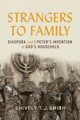 Strangers to Family: Diaspora and 1 Peter's Invention of God's Household by Shively T. J. Smith