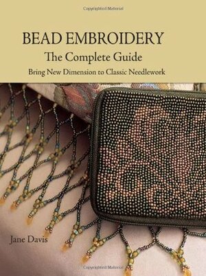 Bead Embroidery the Complete Guide: Bring New Dimension to Classic Needlework by Jane Davis