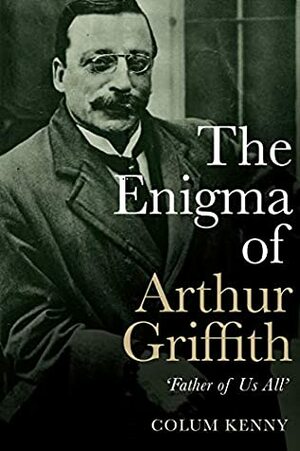 The Enigma of Arthur Griffith: ‘Father of Us All' by Colum Kenny