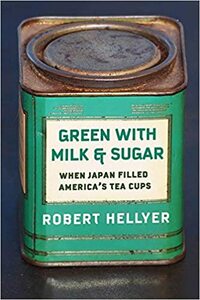 Green with Milk and Sugar: When Japan Filled America's Tea Cups by Robert Hellyer