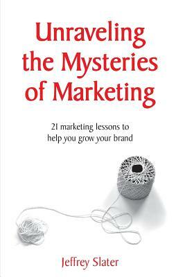 Unraveling The Mysteries of Marketing by Jeffrey Slater