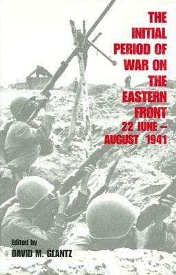 The Initial Period of War on the Eastern Front, 22 June - August 1941: Proceedings Fo the Fourth Art of War Symposium, Garmisch, October, 1987 by David M. Glantz