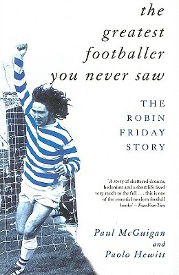 The Greatest Footballer You Never Saw: The Robin Friday Story by Paul McGuigan, Paolo Hewitt