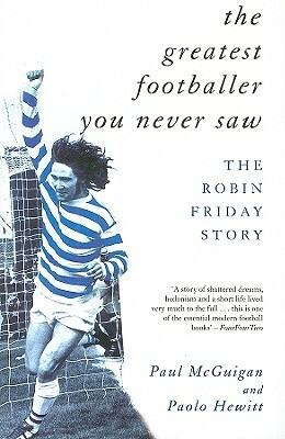 The Greatest Footballer You Never Saw: The Robin Friday Story by Paolo Hewitt, Paul McGuigan