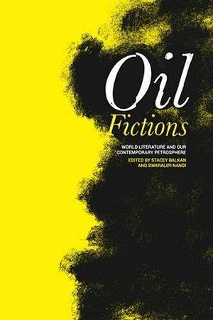 Oil Fictions: World Literature and Our Contemporary Petrosphere by Stacey Balkan, Swaralipi Nandi