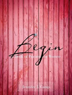 Begin: a Book of Prayers for Women by Jennifer J. Camp