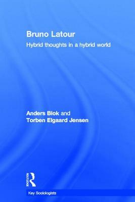 Bruno Latour: Hybrid Thoughts in a Hybrid World by Anders Blok, Torben Elgaard Jensen
