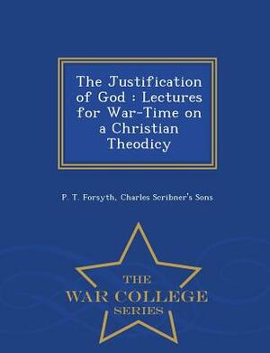 The Justification of God: Lectures for War-Time on a Christian Theodicy - War College Series by P. T. Forsyth