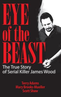 Eye of the Beast: The True Story of Serial Killer James Wood by Mary Brooks-Mueller, Terry Adams, Scott Shaw