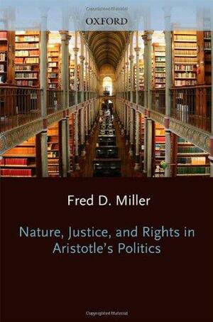 Nature, Justice, and Rights in Aristotle's Politics by Jr., Professor of Philosophy and Executive Director Social Philosophy and Policy Center Fred D Miller, Fred D. Miller Jr