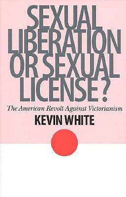 Sexual Liberation or Sexual License?: The American Revolt Against Victorianism by Kevin White