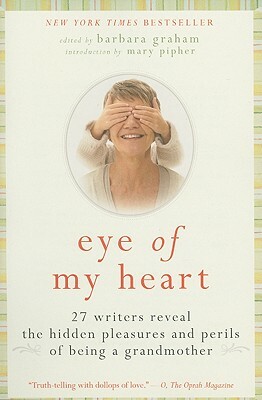 Eye of My Heart: 27 Writers Reveal the Hidden Pleasures and Perils of Being a Grandmother by Barbara Graham