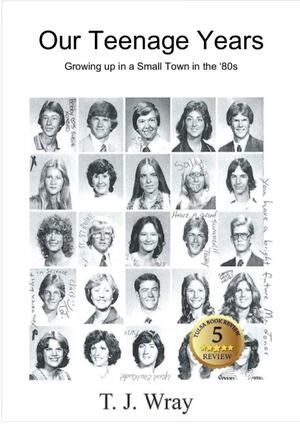 Our Teenage Years- Growing up in a small town in the '80s by T.J. Wray, T.J. Wray