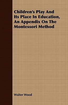 Children's Play and Its Place in Education, an Appendix on the Montessori Method by Walter Wood