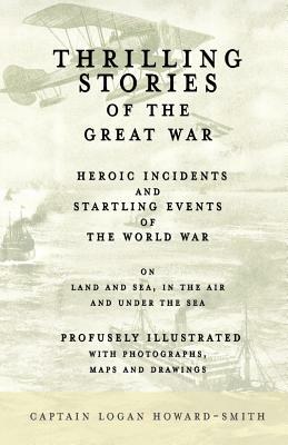 Thrilling Stories of the Great War - Heroic Incidents and Startling Events of the World War on Land and Sea, in the Air and Under the Sea - Profusely by Viscount James Bryce, Captain Logan Howard-Smith, Thomas F. Trusler