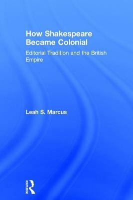 How Shakespeare Became Colonial: Editorial Tradition and the British Empire by Leah S. Marcus