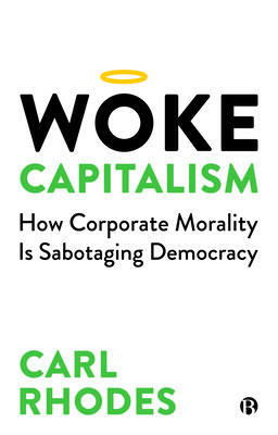 Woke Capitalism: How Corporate Morality Is Sabotaging Democracy by Carl Rhodes