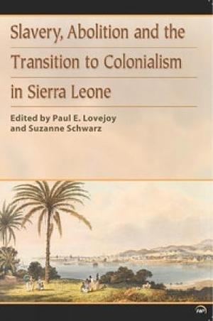 Slavery, Abolition and the Transition to Colonialism in Sierra Leone by Paul E. Lovejoy, Suzanne Schwarz