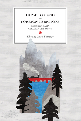 Home Ground and Foreign Territory: Essays on Early Canadian Literature by 