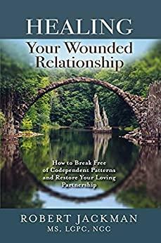 Healing Your Wounded Relationship: How to Break Free of Codependent Patterns and Restore Your Loving Partnership by Robert Jackman