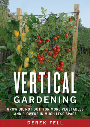 Vertical Gardening: Grow Up, Not Out, for More Vegetables and Flowers in Much Less Space by Derek Fell