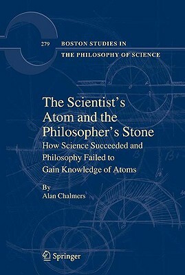 The Scientist's Atom and the Philosopher's Stone: How Science Succeeded and Philosophy Failed to Gain Knowledge of Atoms by Alan Chalmers