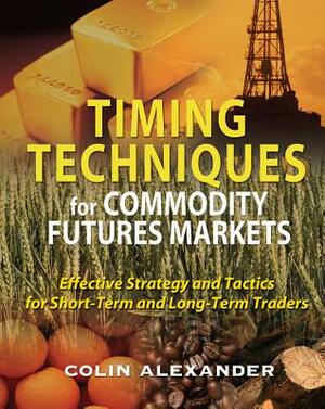 Timing Techniques for Commodity Futures Markets: Effective Strategy and Tactics for Short-Term and Long-Term Traders by Colin Alexander