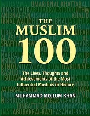 The Muslim 100: The Lives, Thoughts and Achievements of the Most Influential Muslims in History by Muhammad Mojlum Khan