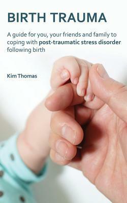 Birth Trauma: A Guide for You, Your Friends and Family to Coping with Post-Traumatic Stress Disorder Following Birth by Kim Thomas
