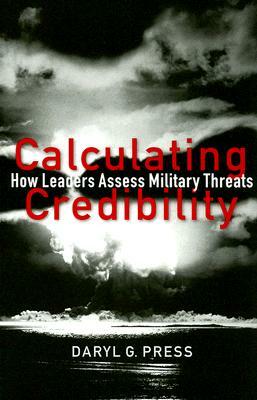 Calculating Credibility: How Leaders Assess Military Threats by Daryl G. Press