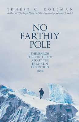 No Earthly Pole: The Search for the Truth about the Franklin Expedition 1845 by Ernest C. Coleman