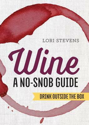 Wine: A No-Snob Guide: Drink Outside the Box by Lori Stevens