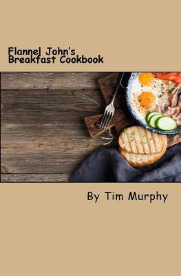 Flannel John's Breakfast Cookbook: Comfort Food to Start the Day by Tim Murphy