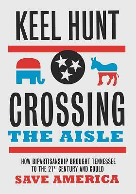 Crossing the Aisle: How Bipartisanship Brought Tennessee to the Twenty-First Century and Could Save America by Keel Hunt