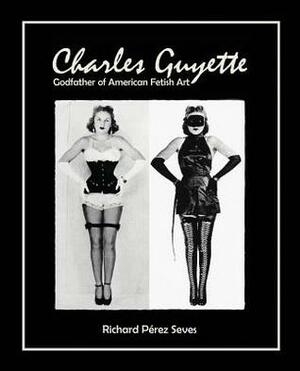 Charles Guyette: Godfather of American Fetish Art ((Vintage Fetish History, Irving Klaw, John Willie, Yva Richard)) by Richard Pérez Seves