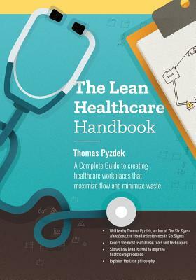 The Lean Healthcare Handbook: A Complete Guide to creating healthcare workplaces that maximize flow and minimize waste by Thomas Pyzdek