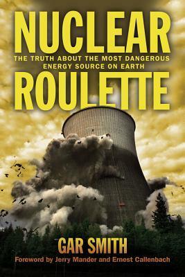 Nuclear Roulette: The Truth about the Most Dangerous Energy Source on Earth by Gar Smith, Ernest Callenbach, Jerry Mander