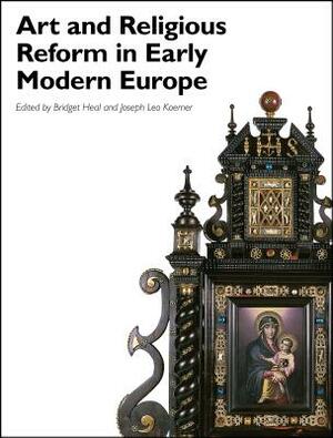 Art and Religious Reform in Early Modern Europe by Bridget Heal, Joseph Leo Koerner