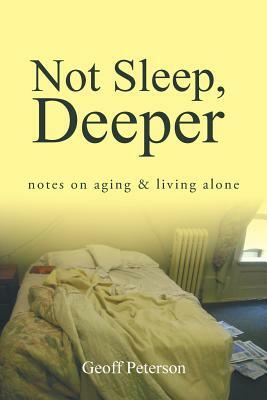 Not Sleep, Deeper: Notes on Aging & Living Alone by Geoff Peterson